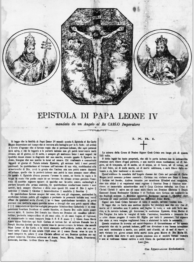 L'originale dell'epistola di Papa Leone a Carlo Magno (archivio Fogliasso). «Si legge che la Santità di Papa Leone IV mandò questa S. Epistola al Re Carlo Magno Imperatore nel tempo che si trovava alla battaglia per la S. Sede: ed ordinò a favore d’ognuno che si facesse copia che si portasse indosso, che ogni persona sarà salva, e chi la leggerà e la porterà indosso non gli potrà intervenire male alcuno, né di giorno, né di notte, e sempre gli andranno bene i suoi negozi; se qualche donna stasse in disgrazia del suo marito, avendo questa S. Epistola indosso, bisogna che suo marito la torni ad amare. Chi confessato e comunicato leggerà al giorno di Natale cotesta Epistola, gli saranno tutti i suoi peccati perdonati. Se qualcheduno si trovasse nell’estremo di sua vita, confidandosi alla misericordia di Dio, avrà la grazia che l’anima sua non potrà essere dannata all’inferno, quello che la porterà indosso non potrà in caso nessuno esser offeso. Se questa S. Epistola alcuna persona l’avesse in mano, ne faccia la copia e la tenga in conto che poche copie se ne trovano. (...) Se qualcheduno facesse sangue dal naso, che non gli stagnasse, mettendosi la medesima indosso subito gli stagnerà».